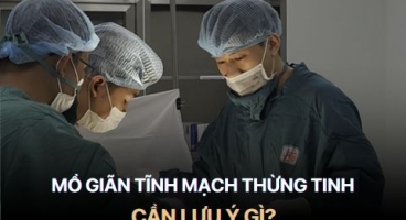 Mổ Giãn Tĩnh Mạch Thừng Tinh Liệu Có Đáng Sợ Như Lời Đồn? 