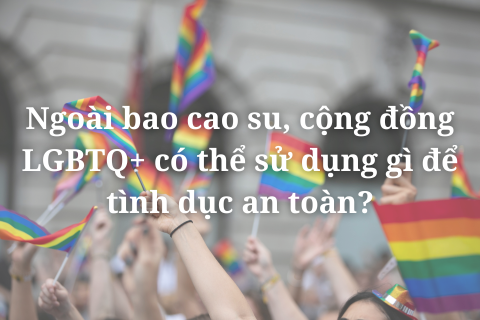 Ngoài bao cao su, cộng đồng LGBTQ+ có thể sử dụng gì để tình dục an toàn?