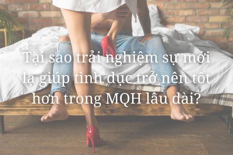 Tại sao trải nghiệm sự MỚI LẠ giúp TÌNH DỤC trở nên tốt hơn trong MQH lâu dài?